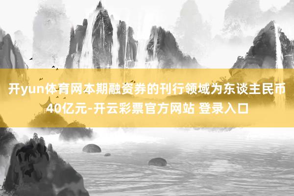 开yun体育网本期融资券的刊行领域为东谈主民币40亿元-开云彩票官方网站 登录入口