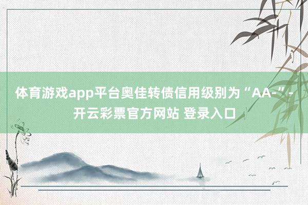 体育游戏app平台奥佳转债信用级别为“AA-”-开云彩票官方网站 登录入口