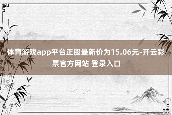 体育游戏app平台正股最新价为15.06元-开云彩票官方网站 登录入口