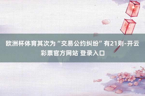 欧洲杯体育其次为“交易公约纠纷”有21则-开云彩票官方网站 登录入口