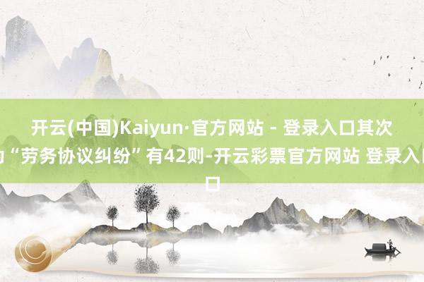开云(中国)Kaiyun·官方网站 - 登录入口其次为“劳务协议纠纷”有42则-开云彩票官方网站 登录入口