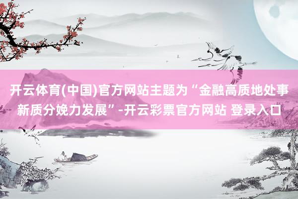 开云体育(中国)官方网站主题为“金融高质地处事新质分娩力发展”-开云彩票官方网站 登录入口