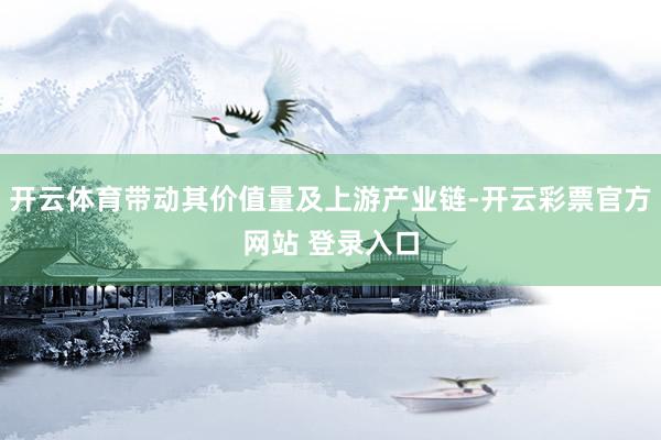 开云体育带动其价值量及上游产业链-开云彩票官方网站 登录入口