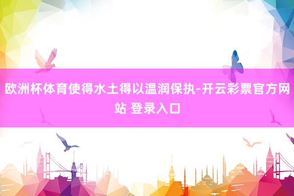 欧洲杯体育使得水土得以温润保执-开云彩票官方网站 登录入口
