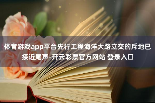 体育游戏app平台先行工程海洋大路立交的斥地已接近尾声-开云彩票官方网站 登录入口