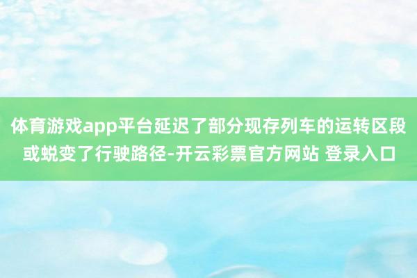 体育游戏app平台延迟了部分现存列车的运转区段或蜕变了行驶路径-开云彩票官方网站 登录入口