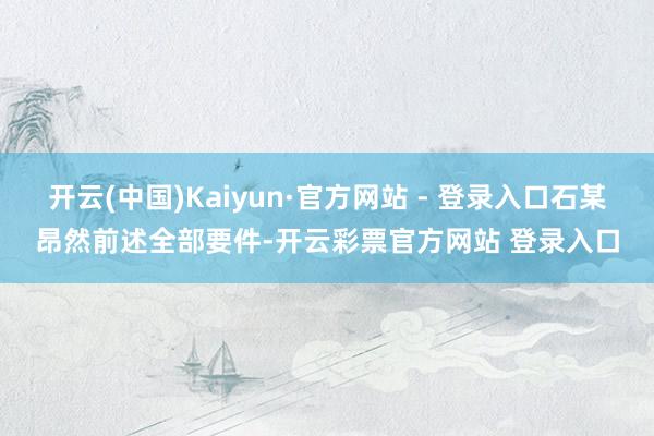 开云(中国)Kaiyun·官方网站 - 登录入口石某昂然前述全部要件-开云彩票官方网站 登录入口