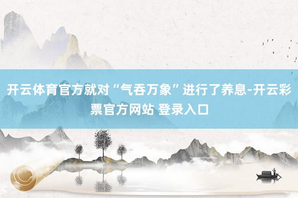 开云体育官方就对“气吞万象”进行了养息-开云彩票官方网站 登录入口