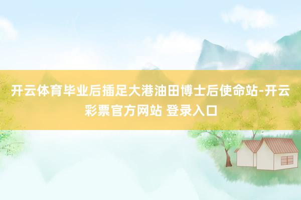 开云体育毕业后插足大港油田博士后使命站-开云彩票官方网站 登录入口