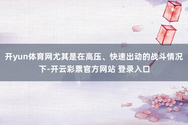 开yun体育网尤其是在高压、快速出动的战斗情况下-开云彩票官方网站 登录入口