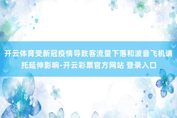 开云体育受新冠疫情导致客流量下落和波音飞机请托延伸影响-开云彩票官方网站 登录入口
