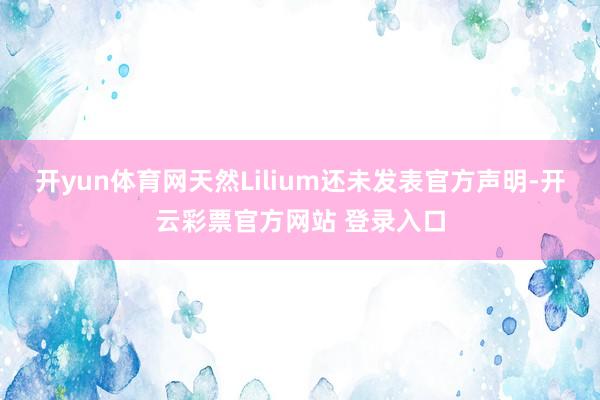 开yun体育网天然Lilium还未发表官方声明-开云彩票官方网站 登录入口