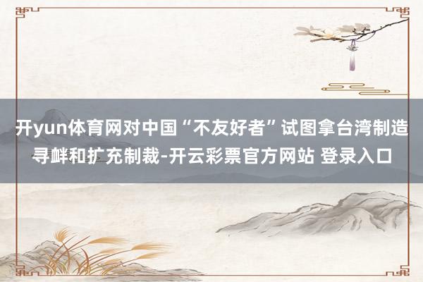 开yun体育网对中国“不友好者”试图拿台湾制造寻衅和扩充制裁-开云彩票官方网站 登录入口