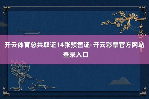 开云体育总共取证14张预售证-开云彩票官方网站 登录入口