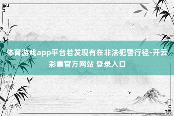 体育游戏app平台若发现有在非法犯警行径-开云彩票官方网站 登录入口