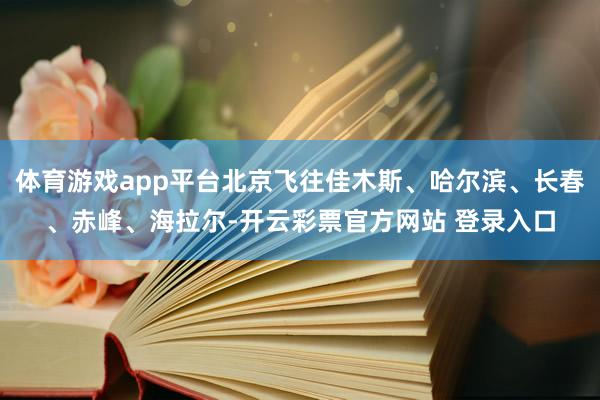 体育游戏app平台北京飞往佳木斯、哈尔滨、长春、赤峰、海拉尔-开云彩票官方网站 登录入口