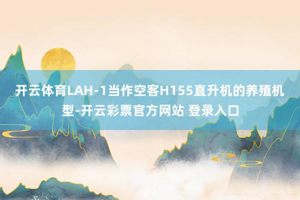 开云体育LAH-1当作空客H155直升机的养殖机型-开云彩票官方网站 登录入口