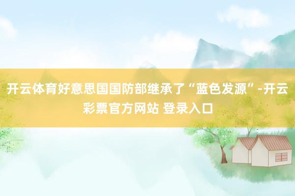 开云体育好意思国国防部继承了“蓝色发源”-开云彩票官方网站 登录入口