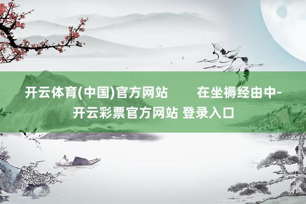 开云体育(中国)官方网站        在坐褥经由中-开云彩票官方网站 登录入口