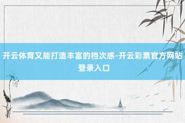 开云体育又能打造丰富的档次感-开云彩票官方网站 登录入口