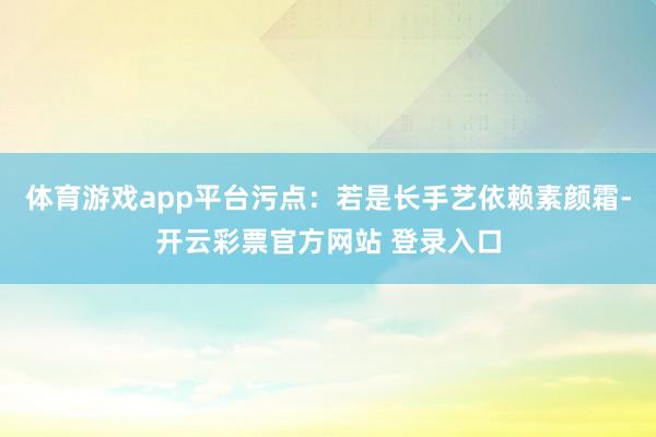 体育游戏app平台污点：若是长手艺依赖素颜霜-开云彩票官方网站 登录入口