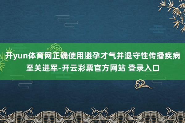 开yun体育网正确使用避孕才气并退守性传播疾病至关进军-开云彩票官方网站 登录入口