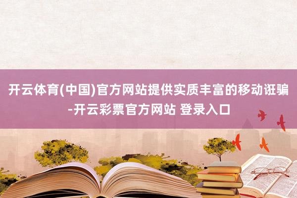 开云体育(中国)官方网站提供实质丰富的移动诳骗-开云彩票官方网站 登录入口