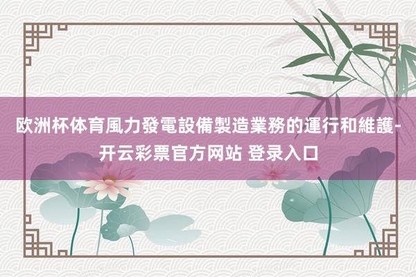 欧洲杯体育風力發電設備製造業務的運行和維護-开云彩票官方网站 登录入口