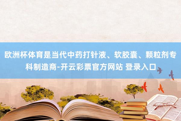 欧洲杯体育是当代中药打针液、软胶囊、颗粒剂专科制造商-开云彩票官方网站 登录入口