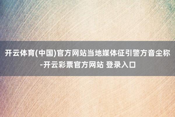 开云体育(中国)官方网站当地媒体征引警方音尘称-开云彩票官方网站 登录入口