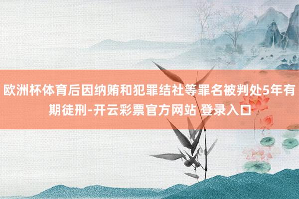 欧洲杯体育后因纳贿和犯罪结社等罪名被判处5年有期徒刑-开云彩票官方网站 登录入口