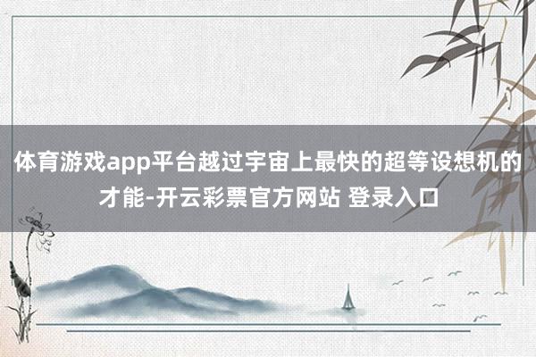 体育游戏app平台越过宇宙上最快的超等设想机的才能-开云彩票官方网站 登录入口