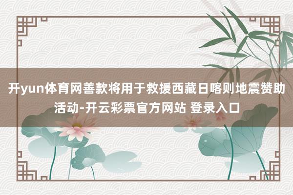 开yun体育网善款将用于救援西藏日喀则地震赞助活动-开云彩票官方网站 登录入口