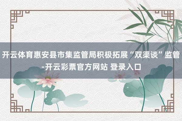 开云体育惠安县市集监管局积极拓展“双渠谈”监管-开云彩票官方网站 登录入口