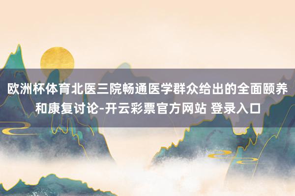 欧洲杯体育北医三院畅通医学群众给出的全面颐养和康复讨论-开云彩票官方网站 登录入口