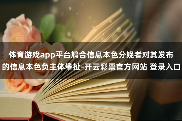 体育游戏app平台　　鸠合信息本色分娩者对其发布的信息本色负主体攀扯-开云彩票官方网站 登录入口