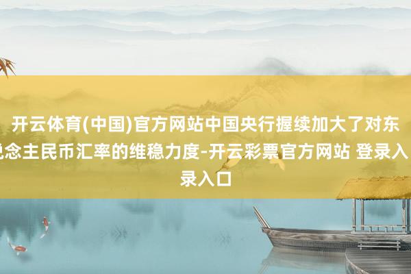 开云体育(中国)官方网站中国央行握续加大了对东说念主民币汇率的维稳力度-开云彩票官方网站 登录入口