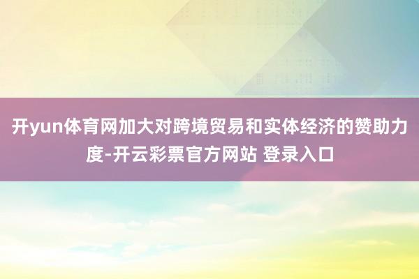 开yun体育网加大对跨境贸易和实体经济的赞助力度-开云彩票官方网站 登录入口