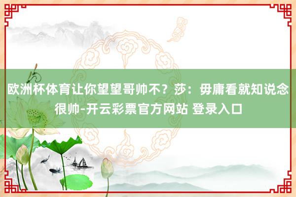 欧洲杯体育让你望望哥帅不？莎：毋庸看就知说念很帅-开云彩票官方网站 登录入口