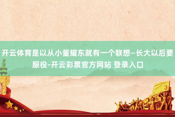 开云体育是以从小董耀东就有一个联想—长大以后要服役-开云彩票官方网站 登录入口