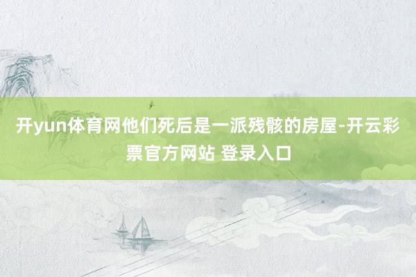开yun体育网他们死后是一派残骸的房屋-开云彩票官方网站 登录入口