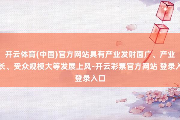 开云体育(中国)官方网站具有产业发射面广、产业链长、受众规模大等发展上风-开云彩票官方网站 登录入口
