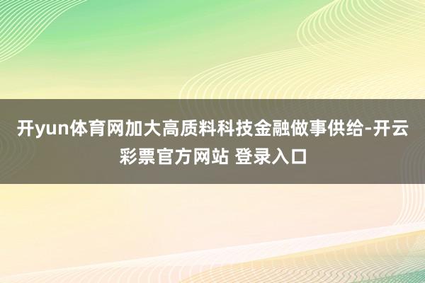 开yun体育网加大高质料科技金融做事供给-开云彩票官方网站 登录入口