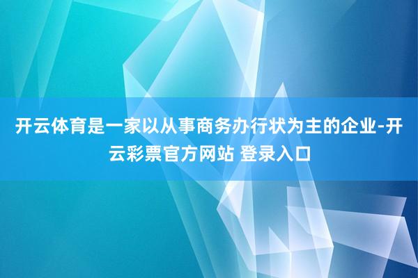 开云体育是一家以从事商务办行状为主的企业-开云彩票官方网站 登录入口