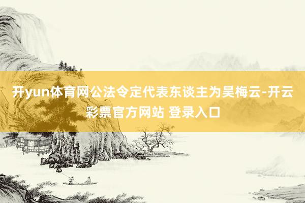 开yun体育网公法令定代表东谈主为吴梅云-开云彩票官方网站 登录入口