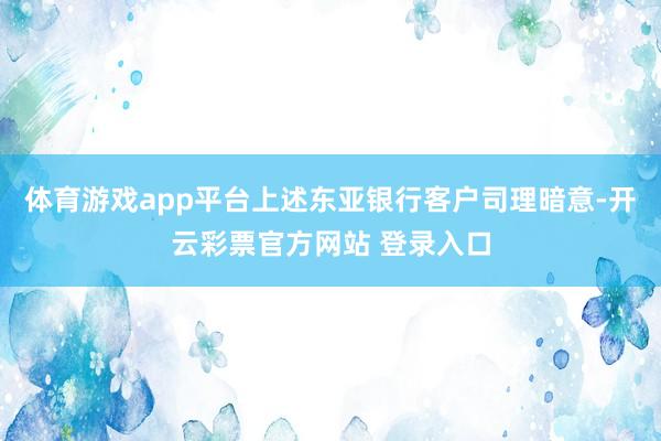 体育游戏app平台上述东亚银行客户司理暗意-开云彩票官方网站 登录入口