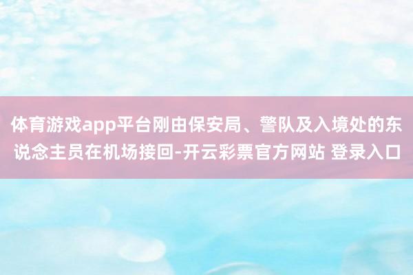 体育游戏app平台刚由保安局、警队及入境处的东说念主员在机场接回-开云彩票官方网站 登录入口