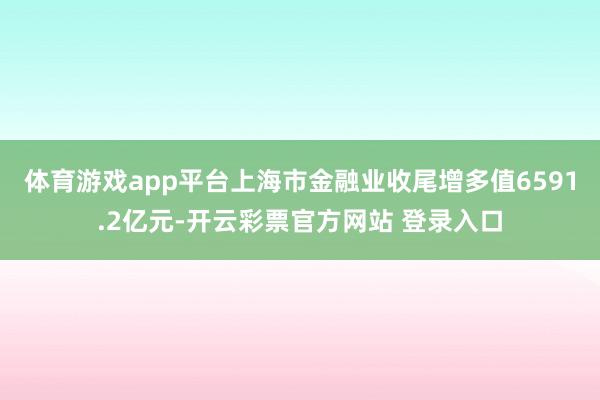体育游戏app平台上海市金融业收尾增多值6591.2亿元-开云彩票官方网站 登录入口