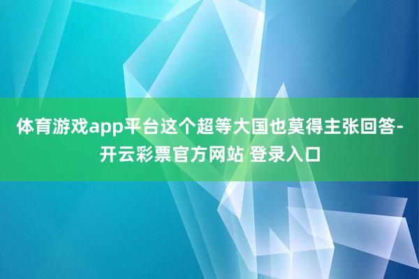 体育游戏app平台这个超等大国也莫得主张回答-开云彩票官方网站 登录入口