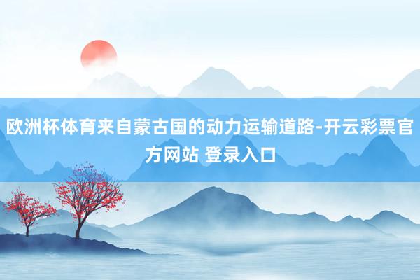 欧洲杯体育来自蒙古国的动力运输道路-开云彩票官方网站 登录入口